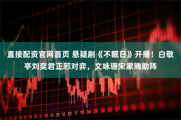 直接配资官网首页 悬疑剧《不眠日》开播！白敬亭刘奕君正邪对弈，文咏珊宋家腾助阵