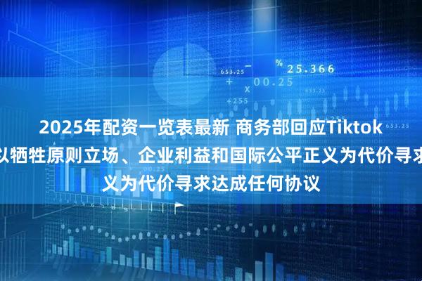 2025年配资一览表最新 商务部回应Tiktok问题：绝不会以牺牲原则立场、企业利益和国际公平正义为代价寻求达成任何协议
