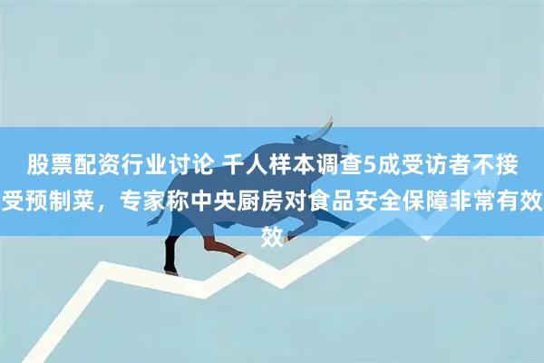 股票配资行业讨论 千人样本调查5成受访者不接受预制菜，专家称中央厨房对食品安全保障非常有效