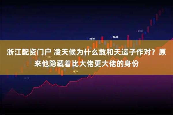 浙江配资门户 凌天候为什么敢和天运子作对？原来他隐藏着比大佬更大佬的身份