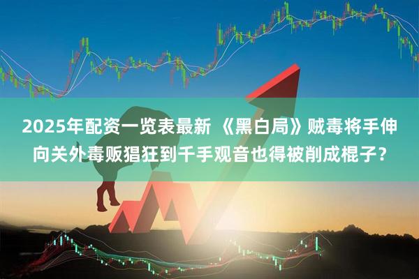 2025年配资一览表最新 《黑白局》贼毒将手伸向关外毒贩猖狂到千手观音也得被削成棍子？