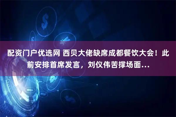 配资门户优选网 西贝大佬缺席成都餐饮大会！此前安排首席发言，刘仪伟苦撑场面…