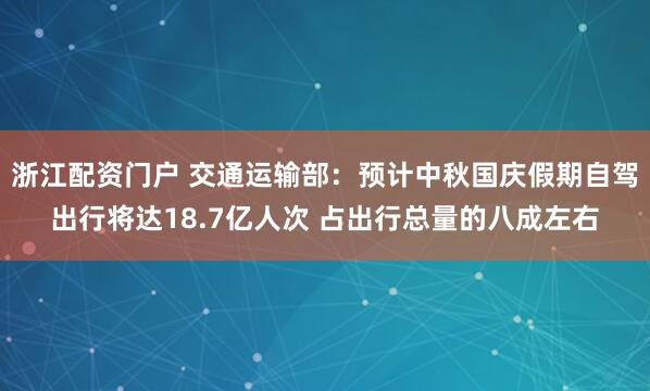 浙江配资门户 交通运输部：预计中秋国庆假期自驾出行将达18.7亿人次 占出行总量的八成左右