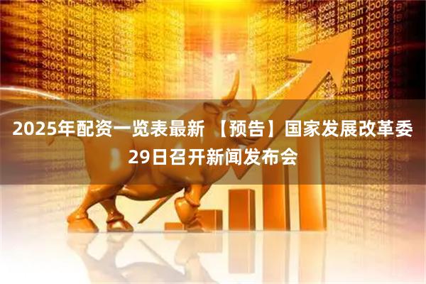 2025年配资一览表最新 【预告】国家发展改革委29日召开新闻发布会