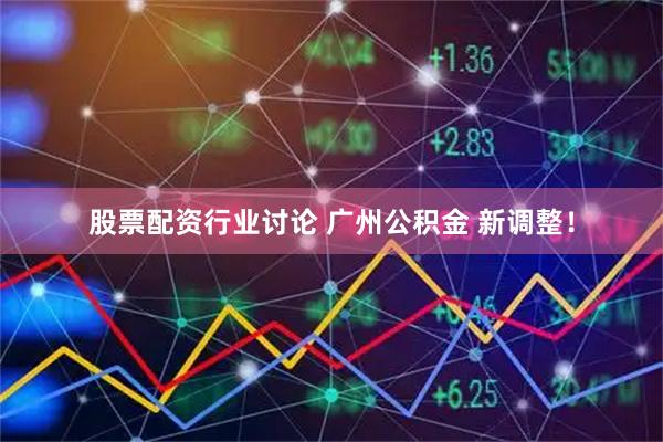 股票配资行业讨论 广州公积金 新调整！