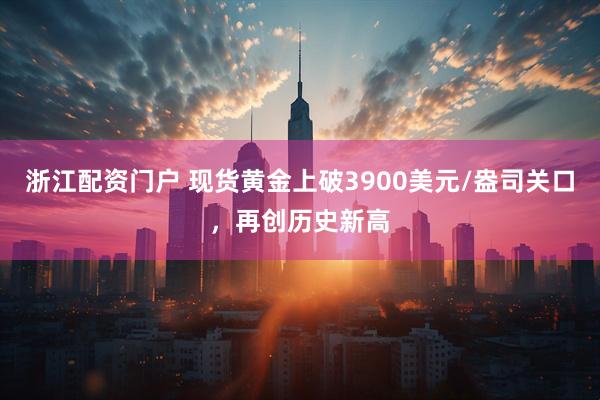 浙江配资门户 现货黄金上破3900美元/盎司关口，再创历史新高