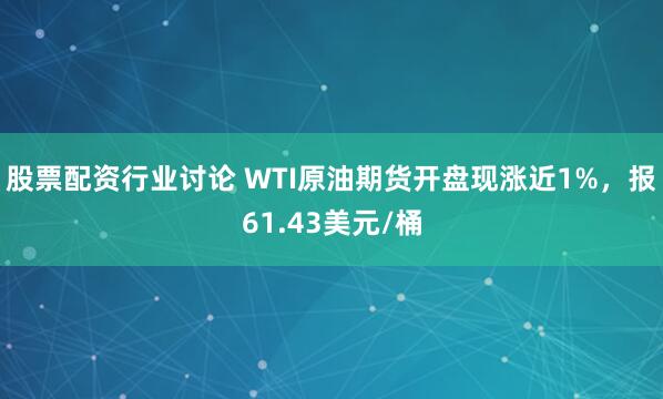 股票配资行业讨论 WTI原油期货开盘现涨近1%，报61.43美元/桶