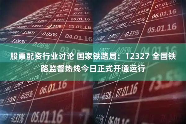 股票配资行业讨论 国家铁路局：12327 全国铁路监督热线今日正式开通运行