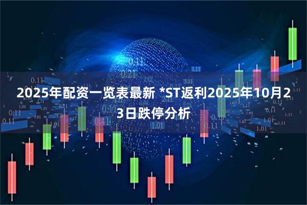 2025年配资一览表最新 *ST返利2025年10月23日跌停分析