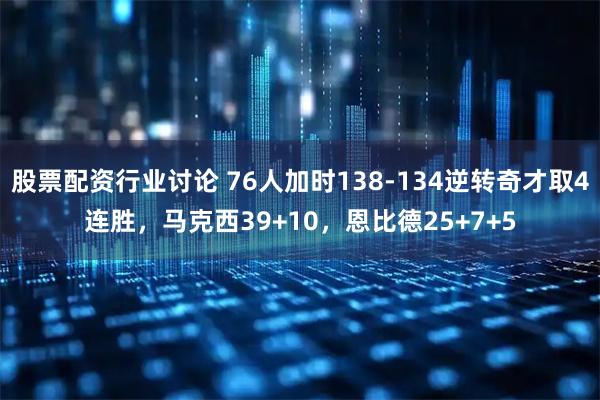 股票配资行业讨论 76人加时138-134逆转奇才取4连胜，马克西39+10，恩比德25+7+5
