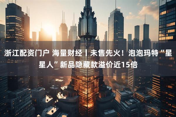 浙江配资门户 海量财经丨未售先火！泡泡玛特“星星人”新品隐藏款溢价近15倍