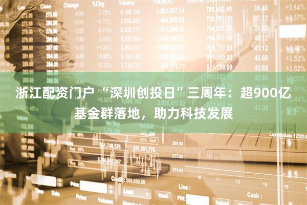 浙江配资门户 “深圳创投日”三周年：超900亿基金群落地，助力科技发展