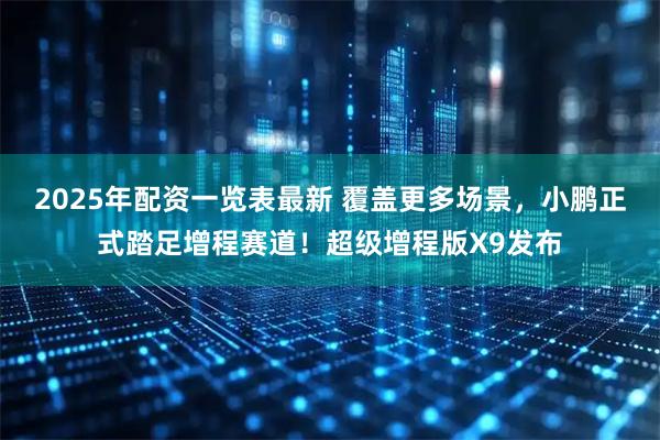 2025年配资一览表最新 覆盖更多场景，小鹏正式踏足增程赛道！超级增程版X9发布