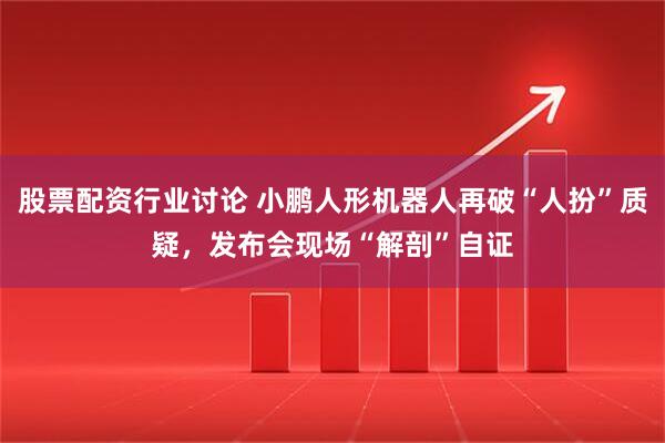 股票配资行业讨论 小鹏人形机器人再破“人扮”质疑，发布会现场“解剖”自证