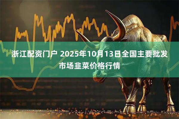 浙江配资门户 2025年10月13日全国主要批发市场韭菜价格行情