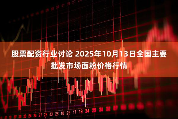 股票配资行业讨论 2025年10月13日全国主要批发市场面粉价格行情