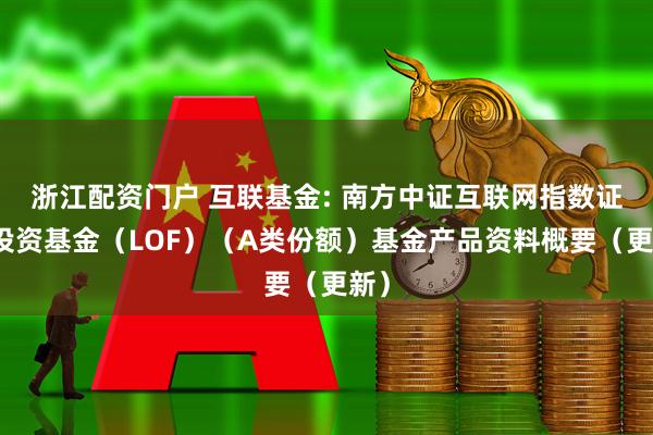 浙江配资门户 互联基金: 南方中证互联网指数证券投资基金（LOF）（A类份额）基金产品资料概要（更新）