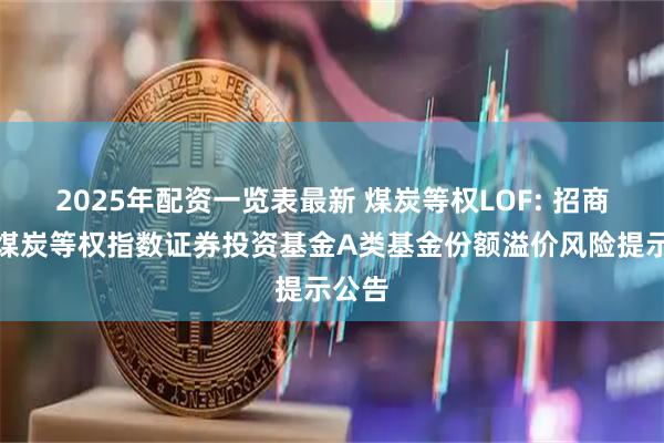 2025年配资一览表最新 煤炭等权LOF: 招商中证煤炭等权指数证券投资基金A类基金份额溢价风险提示公告