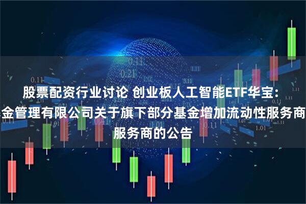 股票配资行业讨论 创业板人工智能ETF华宝: 华宝基金管理有限公司关于旗下部分基金增加流动性服务商的公告