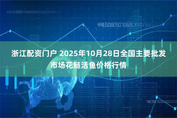 浙江配资门户 2025年10月28日全国主要批发市场花鲢活鱼价格行情