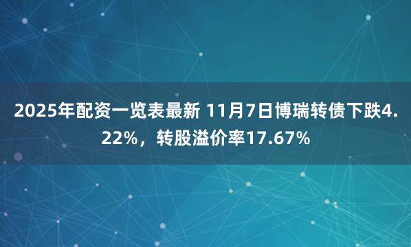 2025年配资一览表最新 11月7日博瑞转债下跌4.22%，转股溢价率17.67%