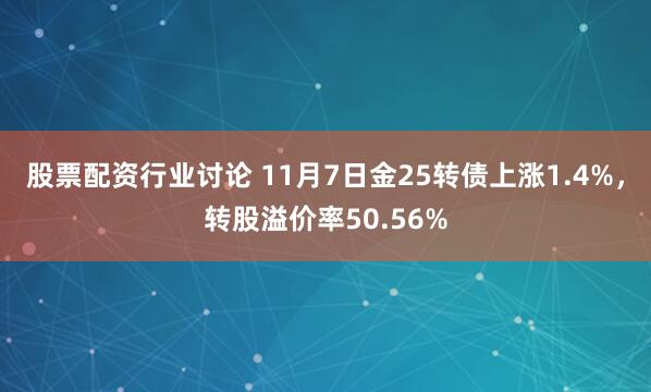 股票配资行业讨论 11月7日金25转债上涨1.4%，转股溢价率50.56%