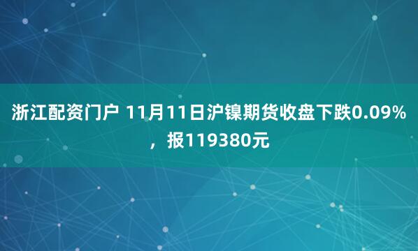 浙江配资门户 11月11日沪镍期货收盘下跌0.09%，报119380元