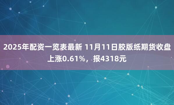 2025年配资一览表最新 11月11日胶版纸期货收盘上涨0.61%，报4318元