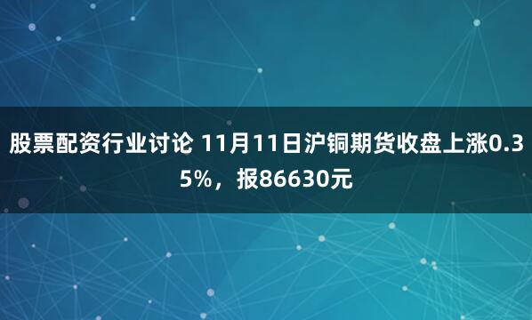 股票配资行业讨论 11月11日沪铜期货收盘上涨0.35%，报86630元