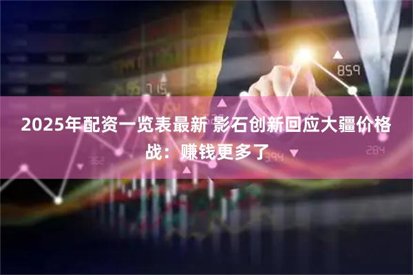2025年配资一览表最新 影石创新回应大疆价格战：赚钱更多了