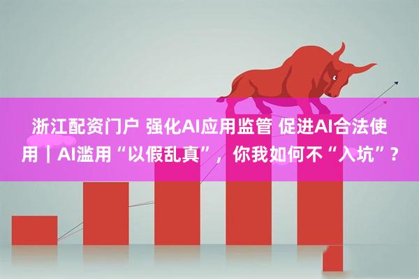 浙江配资门户 强化AI应用监管 促进AI合法使用｜AI滥用“以假乱真”，你我如何不“入坑”？