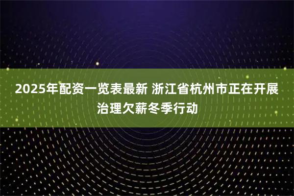2025年配资一览表最新 浙江省杭州市正在开展治理欠薪冬季行动