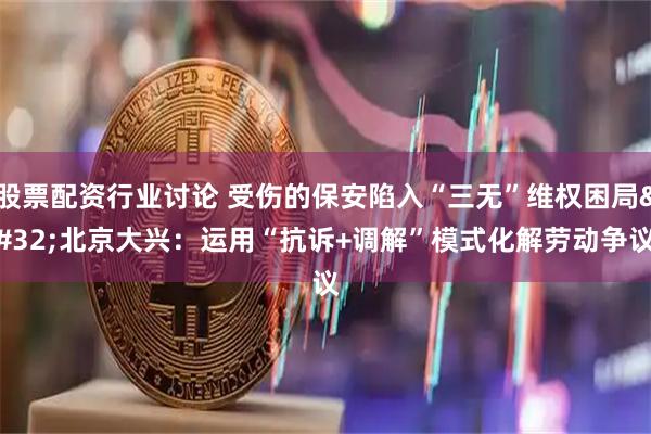 股票配资行业讨论 受伤的保安陷入“三无”维权困局 北京大兴：运用“抗诉+调解”模式化解劳动争议