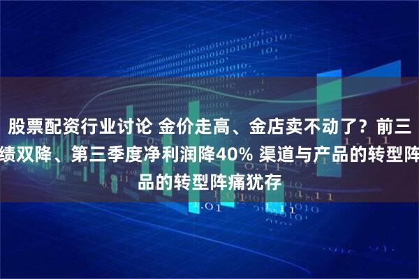 股票配资行业讨论 金价走高、金店卖不动了？前三季度业绩双降、第三季度净利润降40% 渠道与产品的转型阵痛犹存