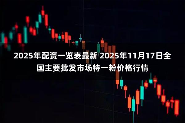 2025年配资一览表最新 2025年11月17日全国主要批发市场特一粉价格行情