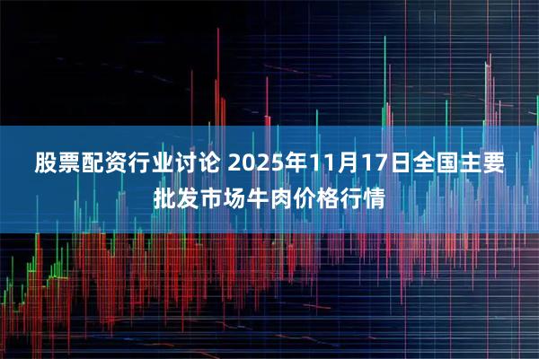股票配资行业讨论 2025年11月17日全国主要批发市场牛肉价格行情