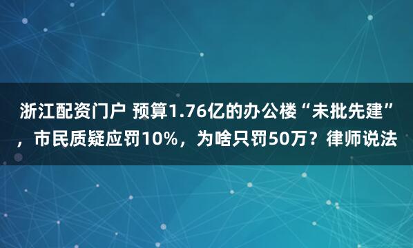 浙江配资门户 预算1.76亿的办公楼“未批先建”，市民质疑应罚10%，为啥只罚50万？律师说法