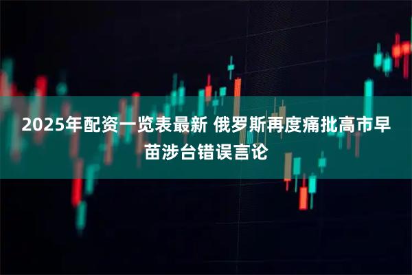 2025年配资一览表最新 俄罗斯再度痛批高市早苗涉台错误言论