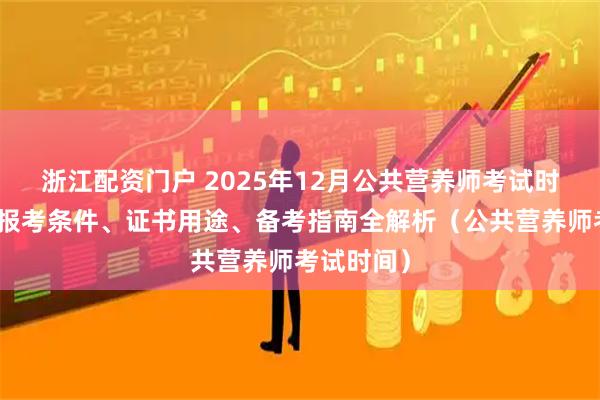 浙江配资门户 2025年12月公共营养师考试时间公布！报考条件、证书用途、备考指南全解析（公共营养师考试时间）