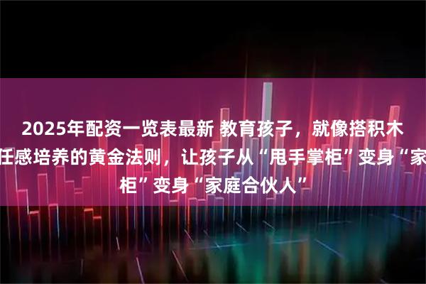 2025年配资一览表最新 教育孩子，就像搭积木——破解责任感培养的黄金法则，让孩子从“甩手掌柜”变身“家庭合伙人”