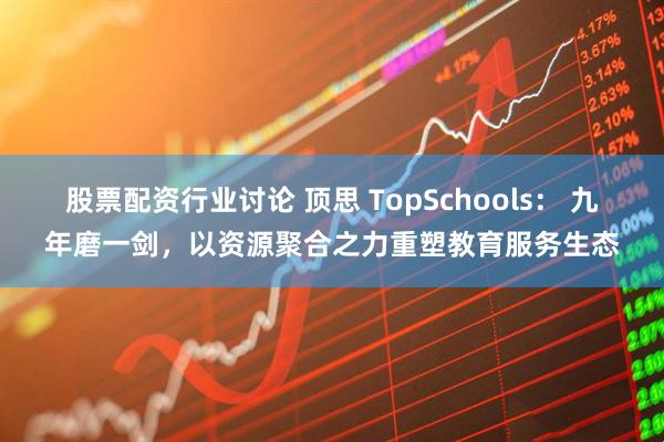 股票配资行业讨论 顶思 TopSchools： 九年磨一剑，以资源聚合之力重塑教育服务生态