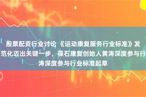 股票配资行业讨论 《运动康复服务行业标准》发布：行业规范化迈出关键一步，葆石康复创始人黄涛深度参与行业标准起草