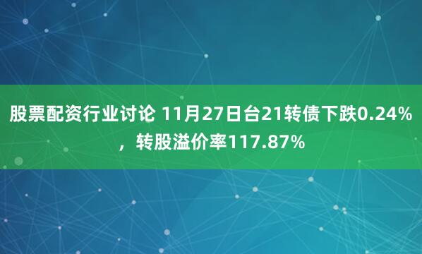 股票配资行业讨论 11月27日台21转债下跌0.24%，转股溢价率117.87%