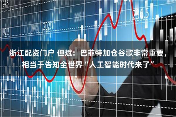 浙江配资门户 但斌：巴菲特加仓谷歌非常重要，相当于告知全世界“人工智能时代来了”