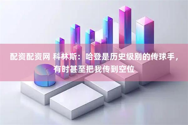 配资配资网 科林斯：哈登是历史级别的传球手，有时甚至把我传到空位