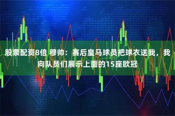 股票配资8倍 穆帅：赛后皇马球员把球衣送我，我向队员们展示上面的15座欧冠