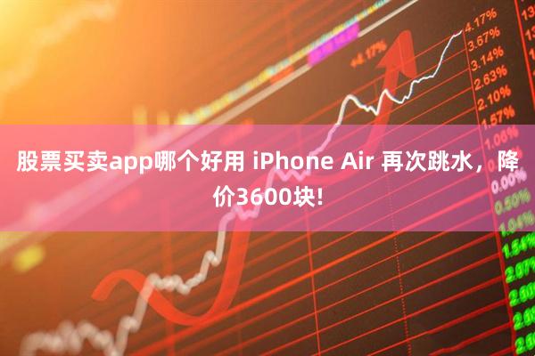 股票买卖app哪个好用 iPhone Air 再次跳水，降价3600块!