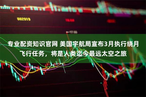 专业配资知识官网 美国宇航局宣布3月执行绕月飞行任务，将是人类迄今最远太空之旅