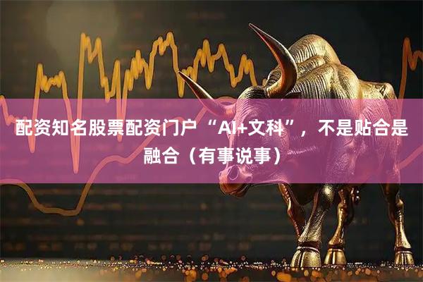 配资知名股票配资门户 “AI+文科”,不是贴合是融合(有事说事)