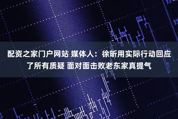配资之家门户网站 媒体人：徐昕用实际行动回应了所有质疑 面对面击败老东家真提气